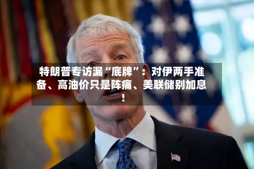 特朗普专访漏“底牌”:对伊两手准备、高油价只是阵痛、美联储别加息!