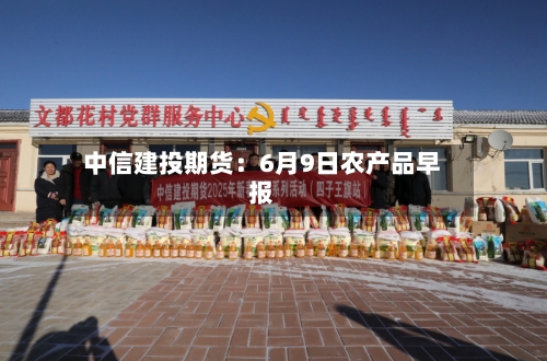 中信建投期货:6月9日农产品早报