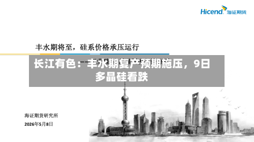 长江有色:丰水期复产预期施压,9日多晶硅看跌