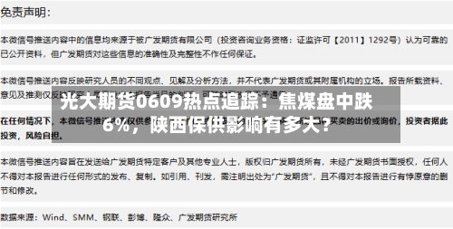 光大期货0609热点追踪:焦煤盘中跌6%,陕西保供影响有多大?