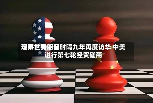 远东世界
观察:特朗普时隔九年再度访华 中美进行第七轮经贸磋商