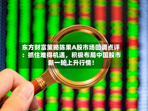 东方财富策略陈果A股市场回调点评:抓住难得机遇,积极布局中国股市新一轮上升行情!