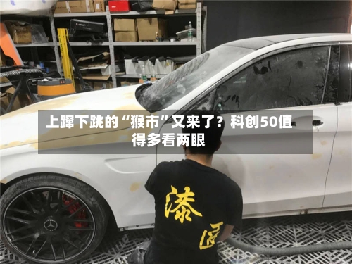 上蹿下跳的“猴市”又来了?科创50值得多看两眼