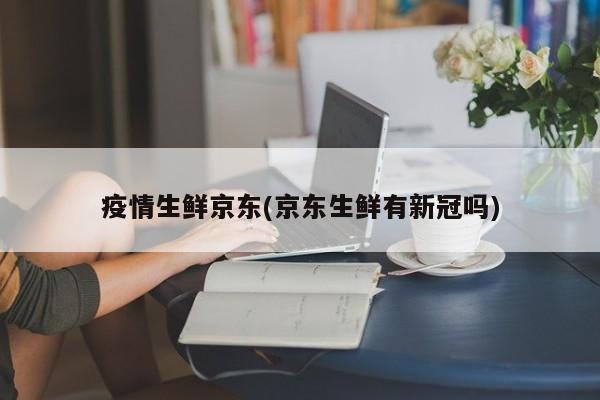 疫情生鲜京东(京东生鲜有新冠吗)