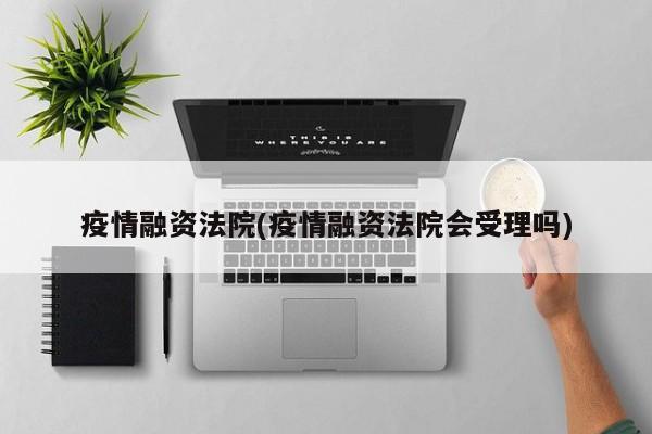 疫情融资法院(疫情融资法院会受理吗)