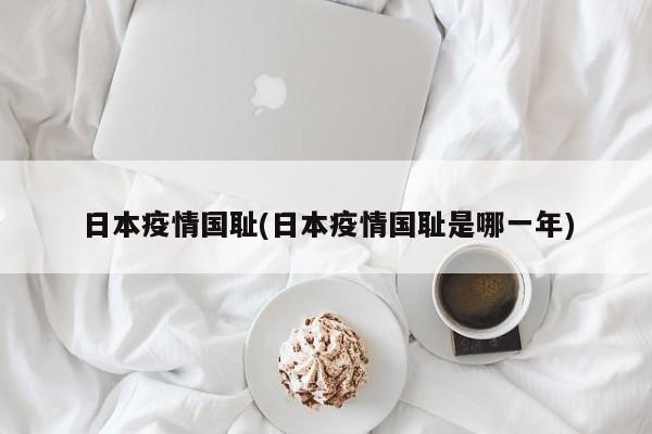 日本疫情国耻(日本疫情国耻是哪一年)