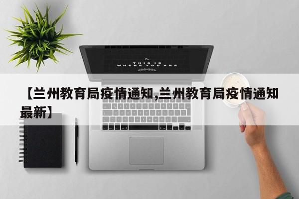 【兰州教育局疫情通知,兰州教育局疫情通知最新】