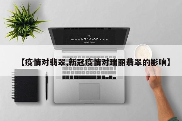 【疫情对翡翠,新冠疫情对瑞丽翡翠的影响】