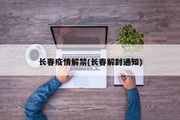 长春疫情解禁(长春解封通知)