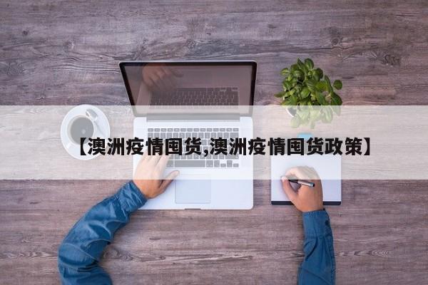 【澳洲疫情囤货,澳洲疫情囤货政策】