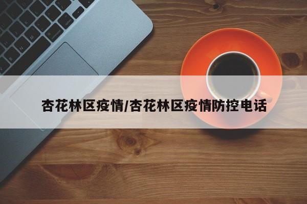 杏花林区疫情/杏花林区疫情防控电话
