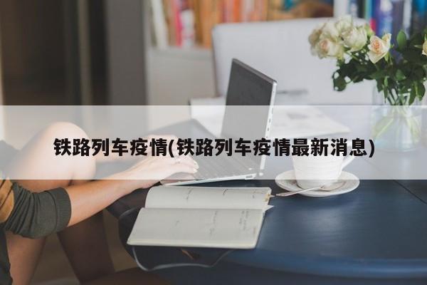 铁路列车疫情(铁路列车疫情最新消息)