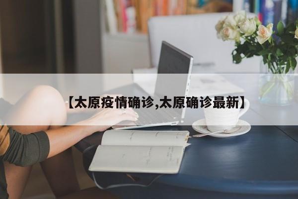 【太原疫情确诊,太原确诊最新】
