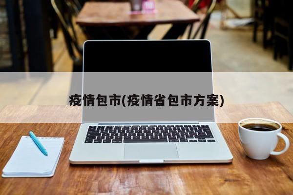 疫情包市(疫情省包市方案)