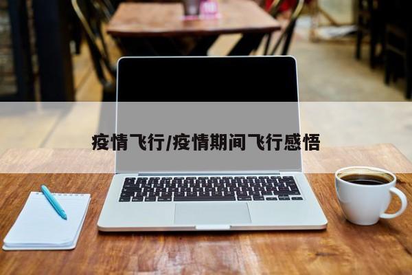 疫情飞行/疫情期间飞行感悟