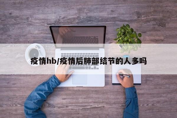 疫情hb/疫情后肺部结节的人多吗