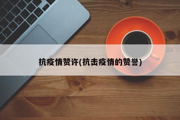 抗疫情赞许(抗击疫情的赞誉)