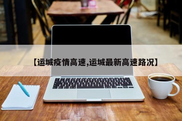 【运城疫情高速,运城最新高速路况】