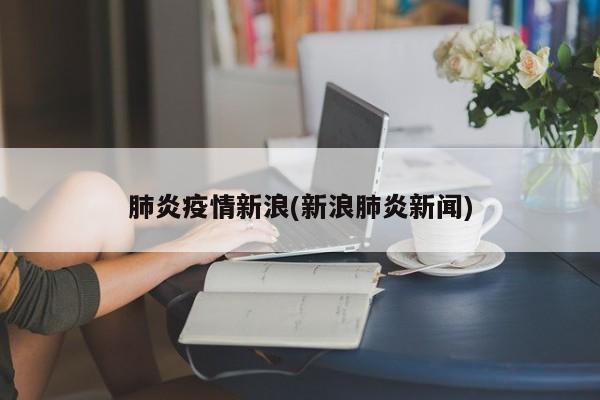 肺炎疫情新浪(新浪肺炎新闻)
