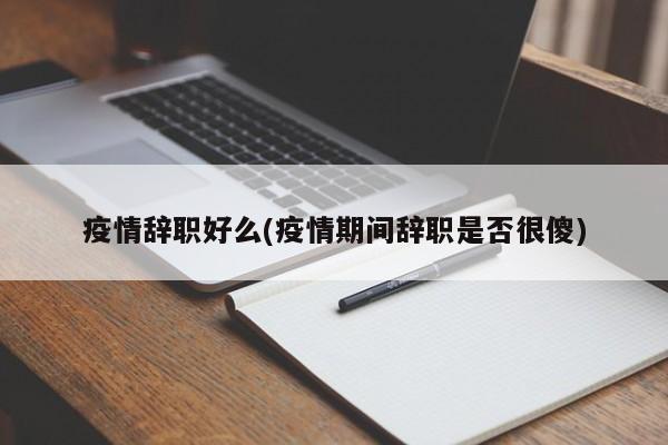疫情辞职好么(疫情期间辞职是否很傻)