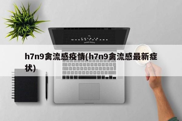 h7n9禽流感疫情(h7n9禽流感最新症状)