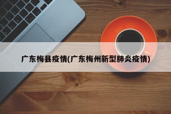 广东梅县疫情(广东梅州新型肺炎疫情)