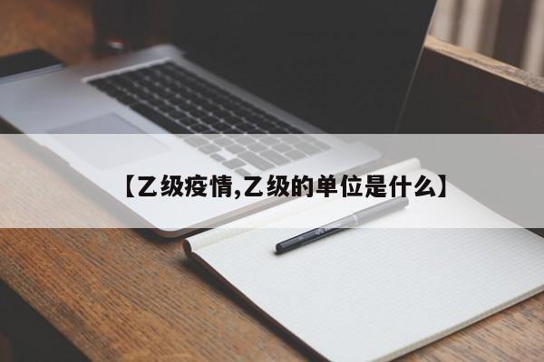 【乙级疫情,乙级的单位是什么】